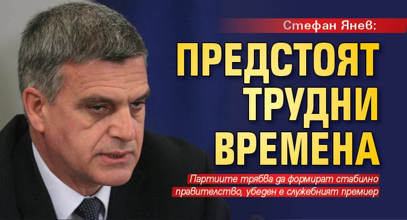 Стефан Янев: Предстоят трудни времена