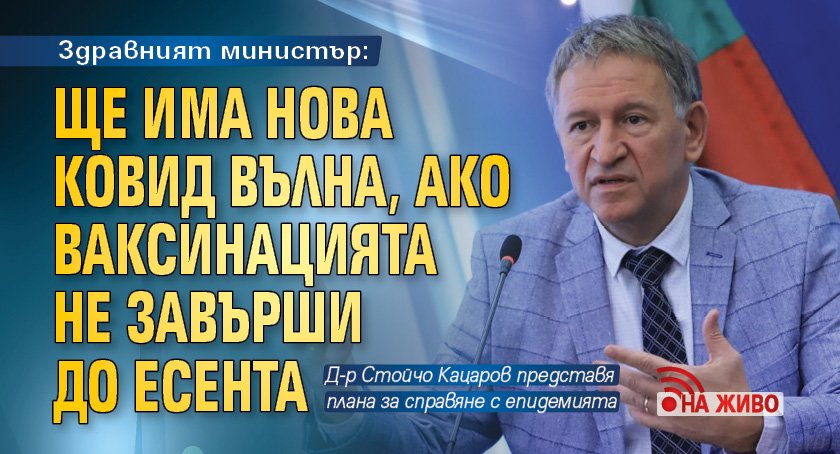 Здравният министър: Ще има нова ковид вълна, ако ваксинацията не завърши до есента (НА ЖИВО)