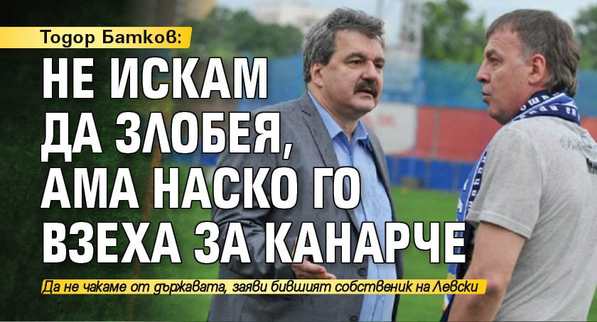 Тодор Батков: Не искам да злобея, ама Наско го взеха за канарче