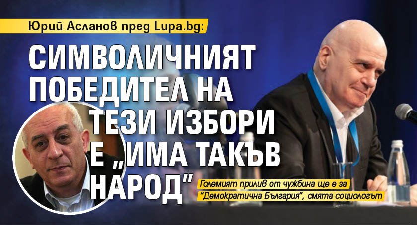 Юрий Асланов пред Lupa.bg: Символичният победител на тези избори е „Има такъв народ”