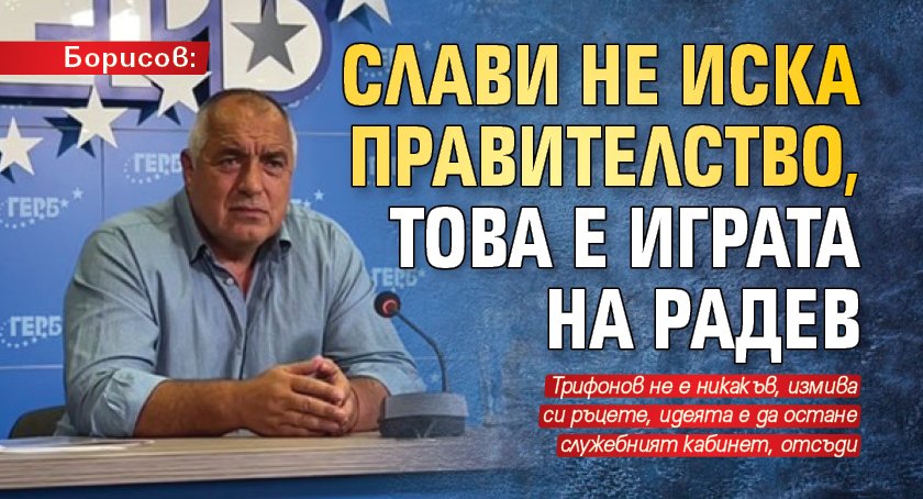 Борисов: Слави не иска правителство, това е играта на Радев 