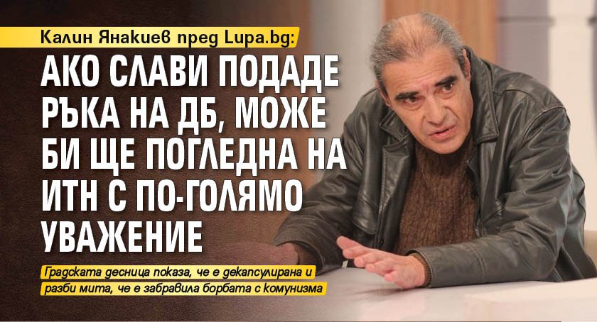 Калин Янакиев пред Lupa.bg: Ако Слави подаде ръка на ДБ, може би ще погледна на ИТН с по-голямо уважение