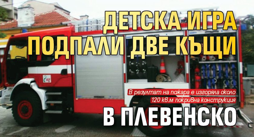 Детска игра подпали две къщи в Плевенско