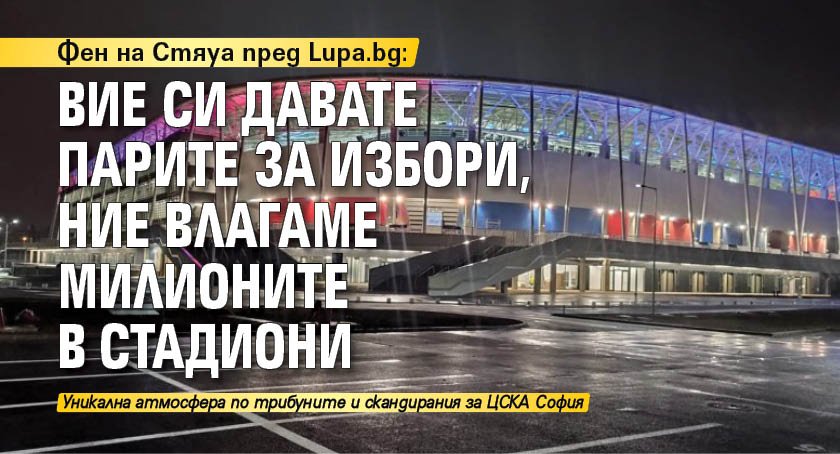 Фен на Стяуа пред Lupa.bg: Вие си давате парите за избори, ние влагаме милионите в стадиони