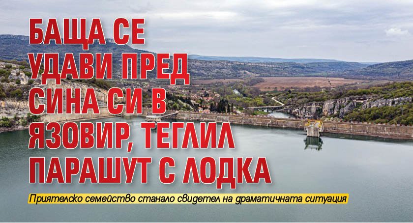 Баща се удави пред сина си в язовир, теглил парашут с лодка