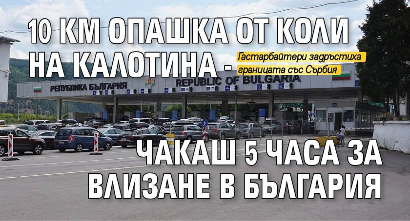 10 км опашка от коли на Калотина - чакаш 5 часа за влизане в България