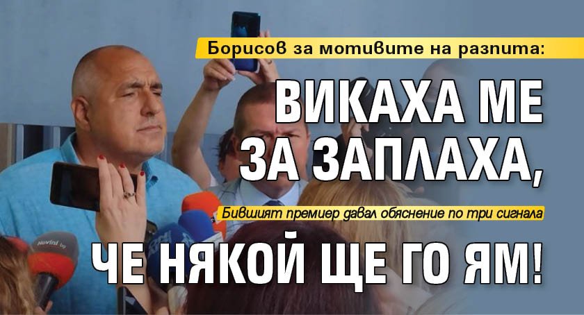 Борисов за мотивите на разпита: Викаха ме за заплаха, че някой ще го ям!