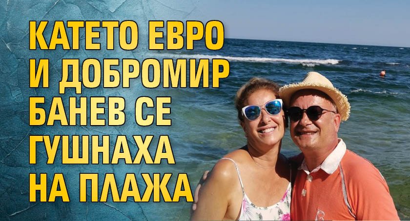 Катето Евро и Добромир Банев се гушнаха на плажа