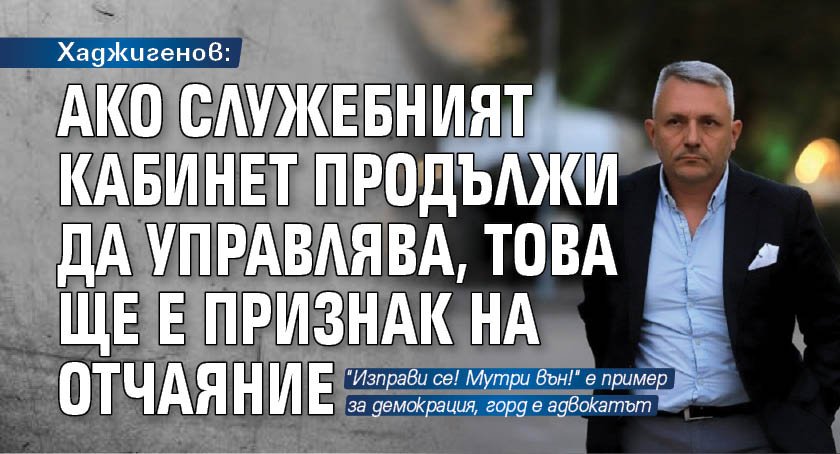 Хаджигенов: Ако служебният кабинет продължи да управлява, това ще е признак на отчаяние