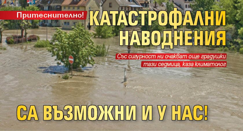 Притеснително! Катастрофални наводнения са възможни и у нас!