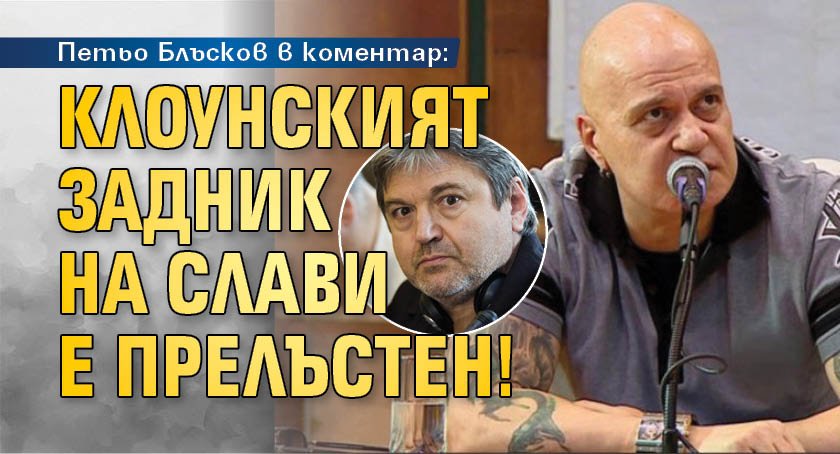 Петьо Блъсков в коментар: Клоунският задник на Слави е прелъстен!