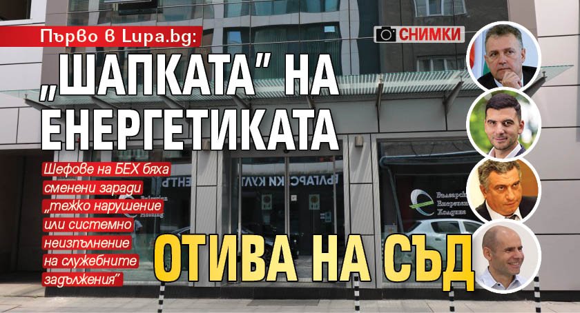 Първо в Lupa.bg: „Шапката” на енергетиката отива на съд (СНИМКИ)