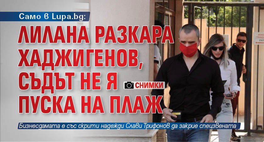 Само в Lupa.bg: ЛиЛана разкара Хаджигенов, съдът не я пуска на плаж (СНИМКИ)