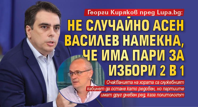 Георги Киряков пред Lupa.bg: Не случайно Асен Василев намекна, че има пари за избори 2 в 1 
