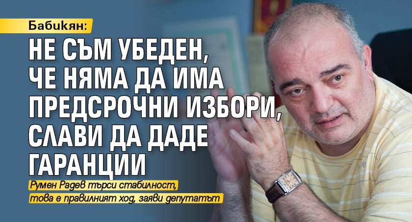 Бабикян: Не съм убеден, че няма да има предсрочни избори, Слави да даде гаранции