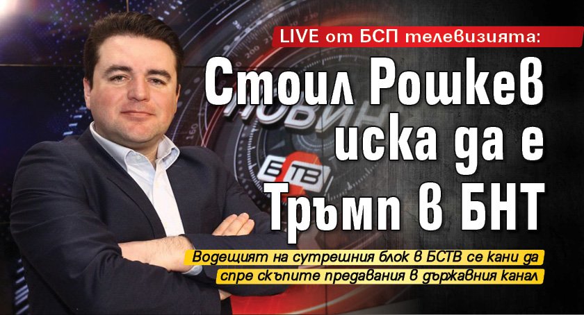 LIVE от БСП телевизията: Стоил Рошкев иска да е Тръмп в БНТ