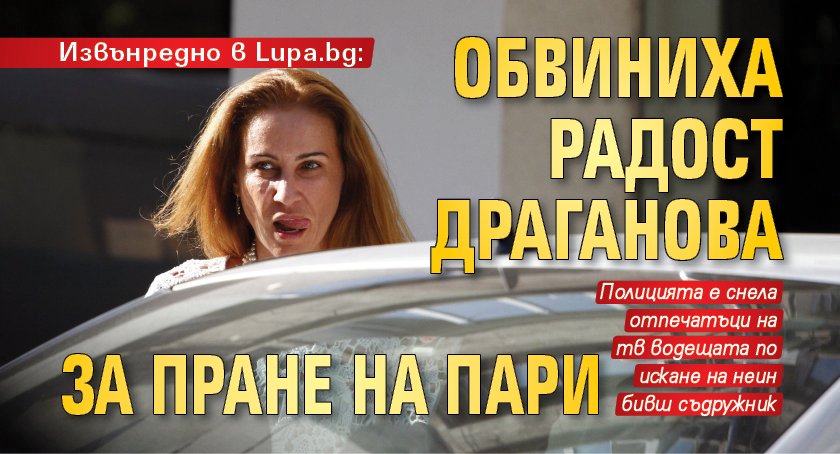 Извънредно в Lupa.bg: Обвиниха Радост Драганова за пране на пари