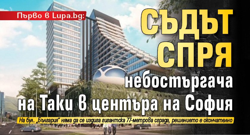 Първо в Lupa.bg: Съдът спря небостъргача на Таки в центъра на София
