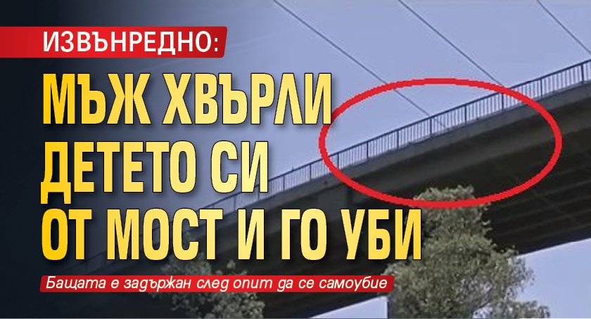 ИЗВЪНРЕДНО: Мъж хвърли детето си от мост и го уби