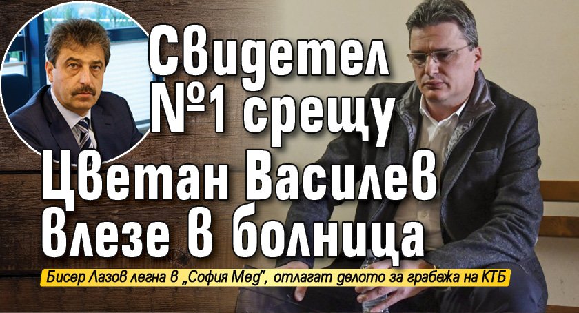 Свидетел №1 срещу Цветан Василев влезе в болница