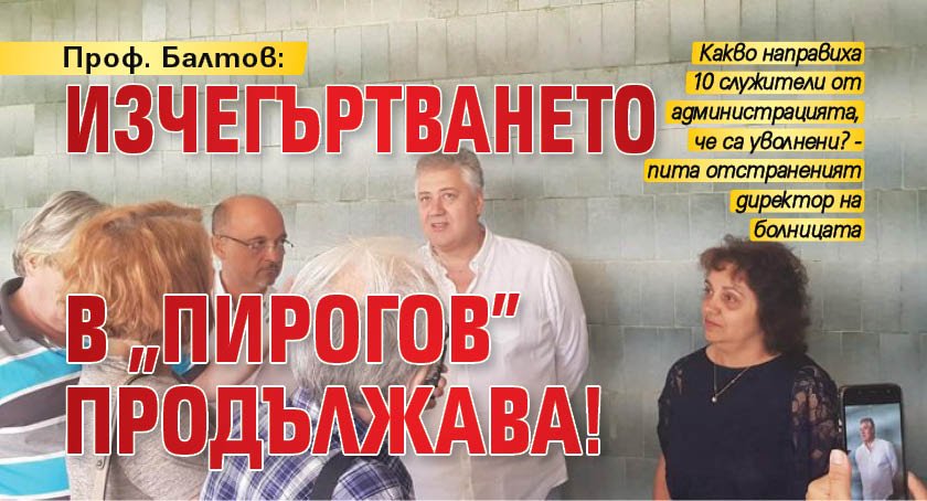 Проф. Балтов: Изчегъртването в "Пирогов" продължава!
