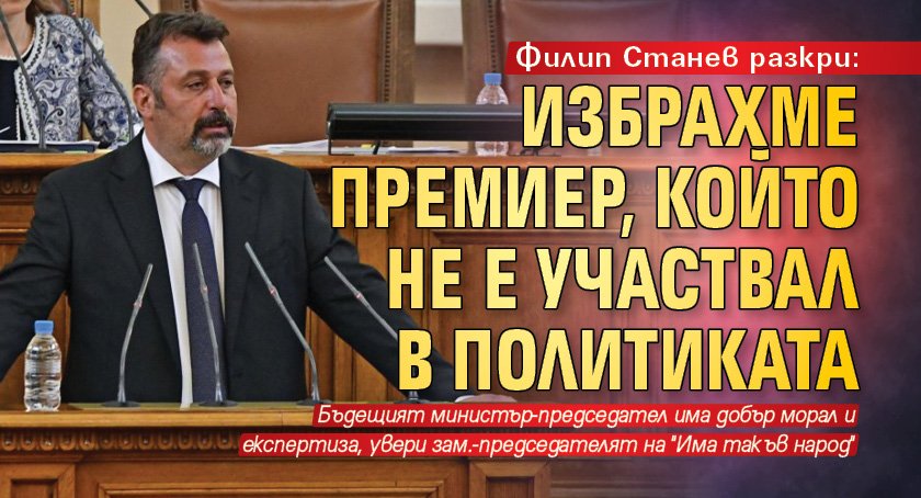 Филип Станев разкри: Избрахме премиер, който не е участвал в политиката 