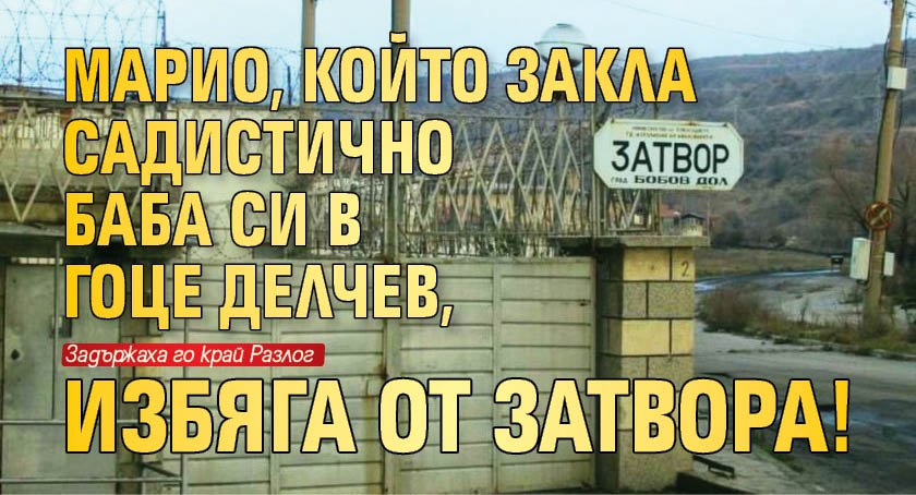 Марио, който закла садистично баба си в Гоце Делчев, избяга от затвора! 