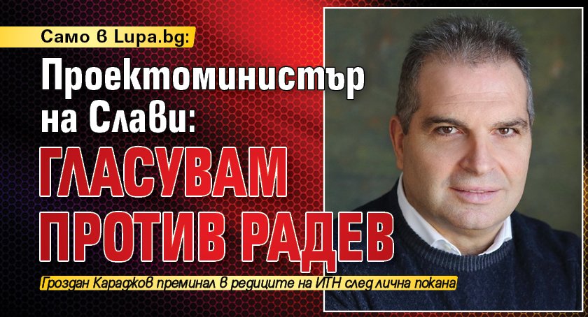Само в Lupa.bg: Проектоминистър на Слави: Гласувам против Радев
