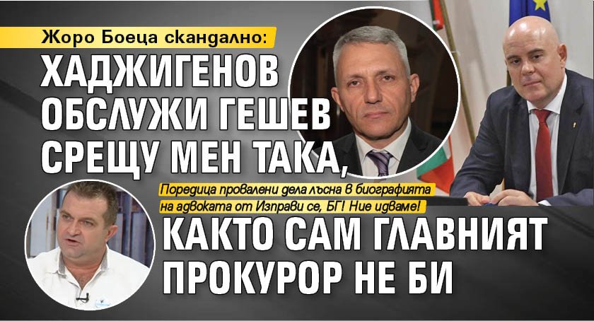 Жоро Боеца скандално: Хаджигенов обслужи Гешев срещу мен така, както сам главният прокурор не би