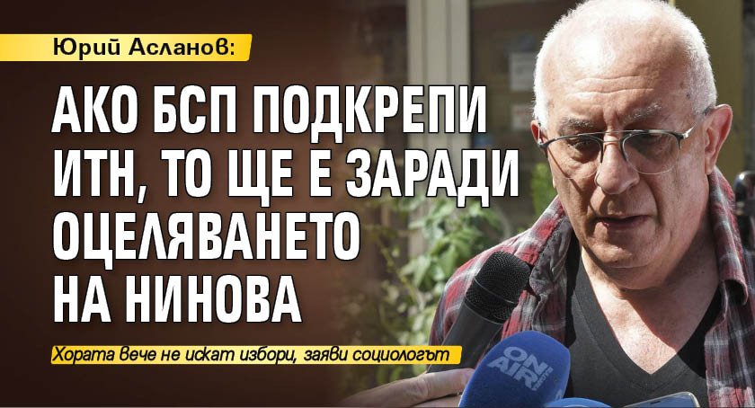Юрий Асланов: Ако БСП подкрепи ИТН, то ще е заради оцеляването на Нинова 
