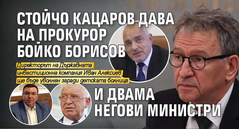 Стойчо Кацаров дава на прокурор Бойко Борисов и двама негови министри 