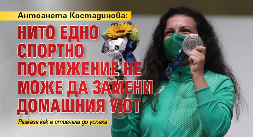 Антоанета Костадинова: Нито едно спортно постижение не може да замени домашния уют