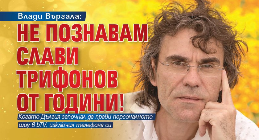 Влади Въргала: Не познавам Слави Трифонов от години!