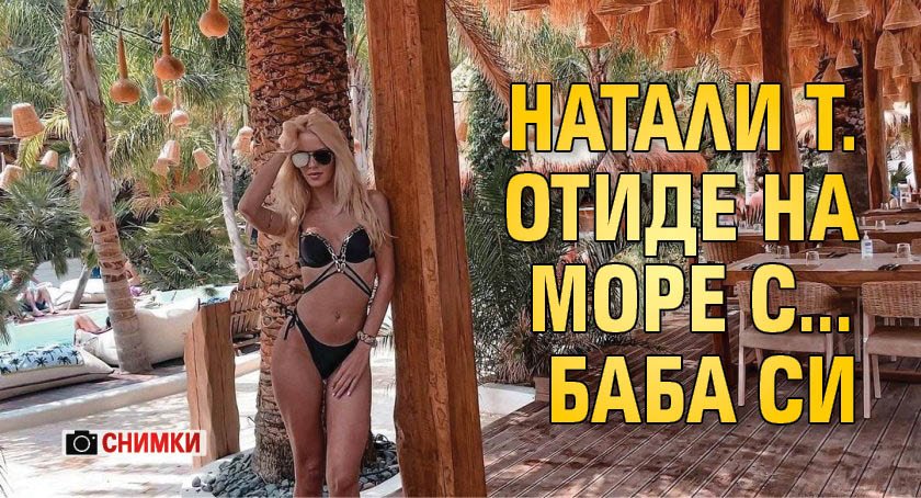 Натали Т. отиде на море с…баба си (СНИМКИ)