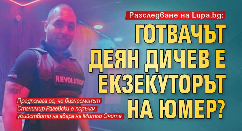 Разследване на Lupa.bg: Готвачът Деян Дичев е екзекуторът на Юмер?