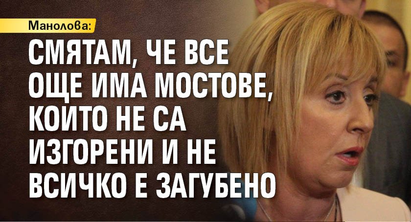 Манолова: Смятам, че все още има мостове, които не са изгорени и не всичко е загубено