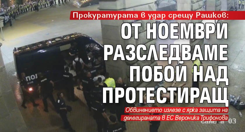 Прокуратурата в удар срещу Рашков: От ноември разследваме побой над протестиращ