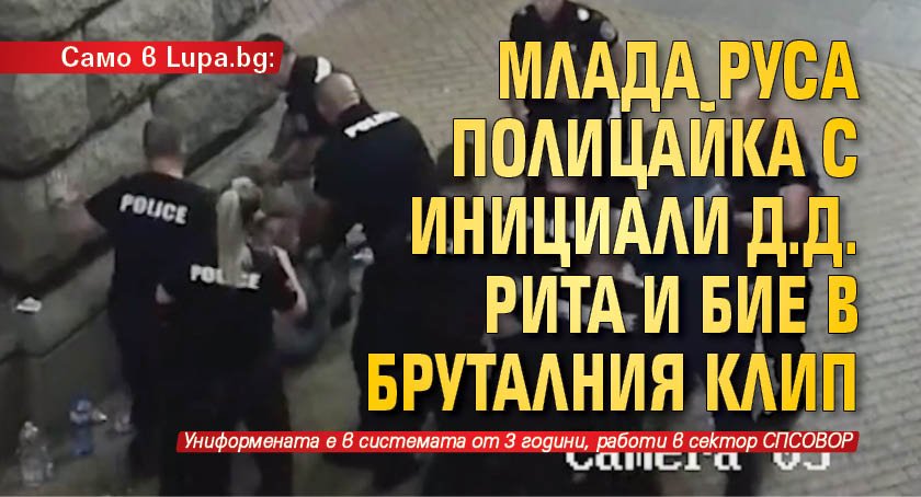 Само в Lupa.bg: Млада руса полицайка с инициали Д.Д. рита и бие в бруталния клип