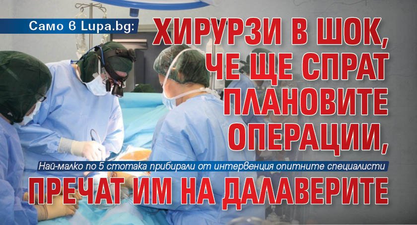 Само в Lupa.bg: Хирурзи в шок, че ще спрат плановите операции, пречат им на далаверите