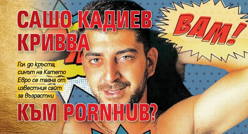 Сашо Кадиев кривва към Pornhub?