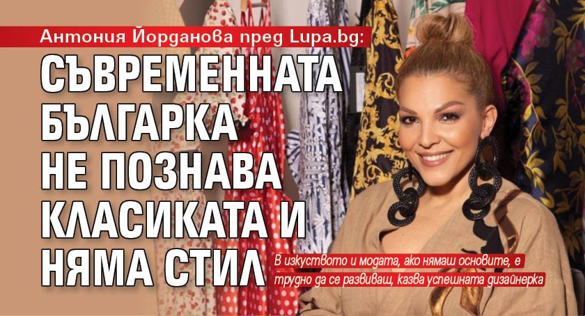 Антония Йорданова пред Lupa.bg: Съвременната българка не познава класиката и няма стил