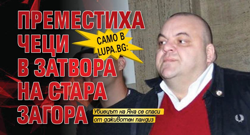 Само в Lupa.bg: Преместиха Чеци в затвора на Стара Загора