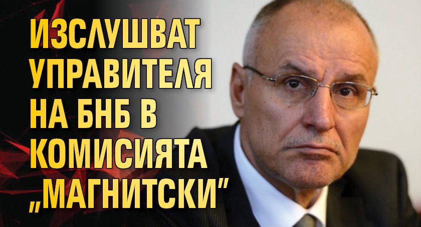 Изслушват управителя на БНБ в комисията „Магнитски”