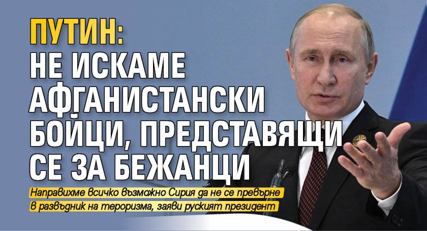 Путин: Не искаме афганистански бойци, представящи се за бежанци