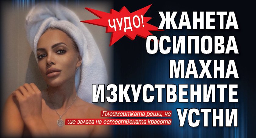 Чудо! Жанета Осипова махна изкуствените устни