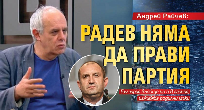 Андрей Райчев: Радев няма да прави партия