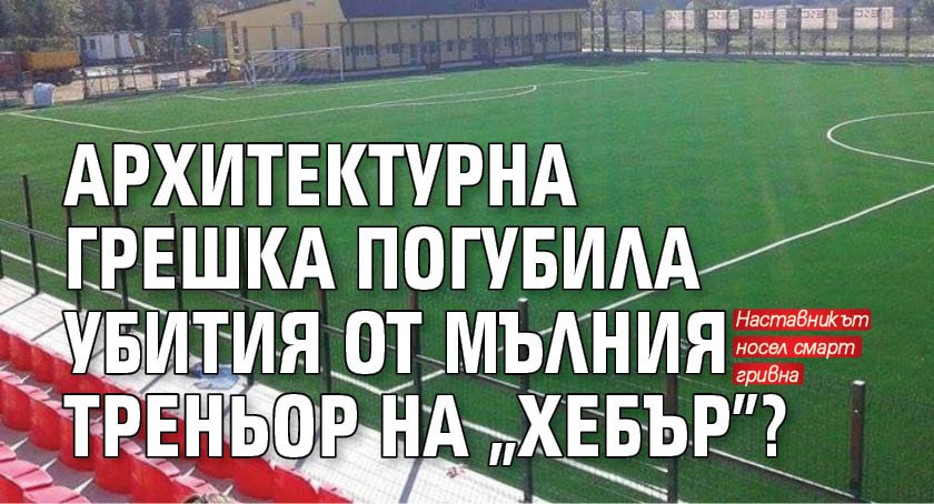 Архитектурна грешка погубила убития от мълния треньор на "Хебър"?