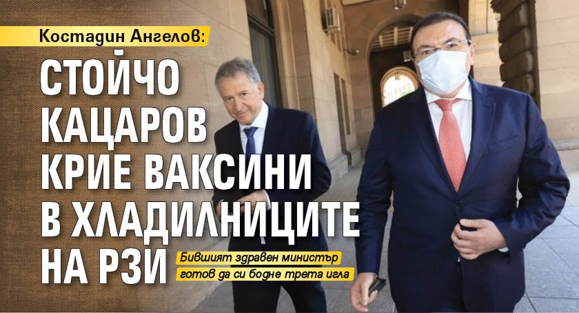 Костадин Ангелов: Стойчо Кацаров крие ваксини в хладилниците на РЗИ 