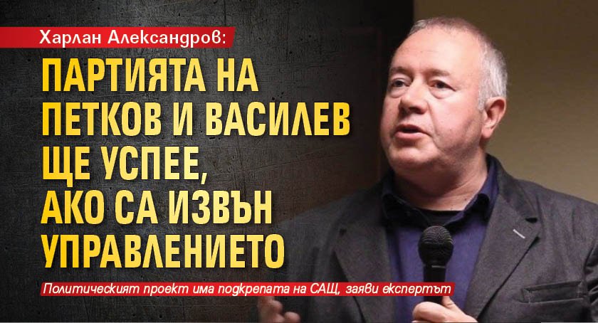 Харалан Александров: Партията на Петков и Василев ще успее, ако са извън управлението