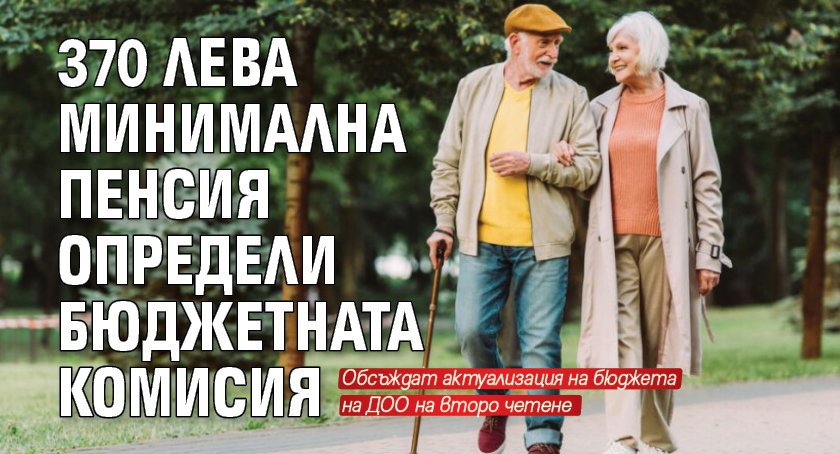 370 лева минимална пенсия определи бюджетната комисия